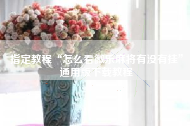 指定教程“怎么看微乐麻将有没有挂	”通用版下载教程