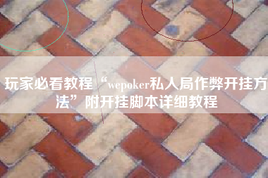 玩家必看教程“wepoker私人局作弊开挂方法	”附开挂脚本详细教程