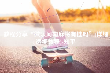 教程分享“微乐河南麻将有挂吗”(详细透视教程)-知乎