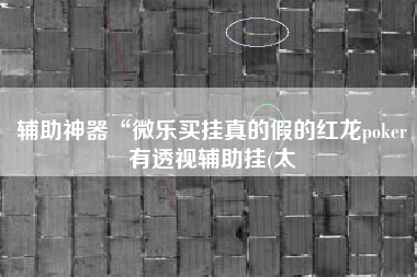 辅助神器“微乐买挂真的假的红龙poker有透视辅助挂(太