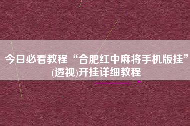 今日必看教程“合肥红中麻将手机版挂	”(透视)开挂详细教程