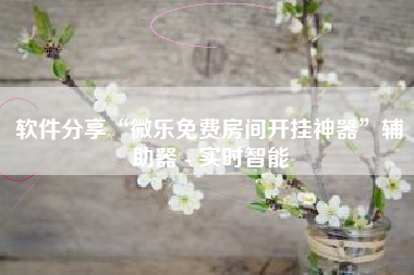 软件分享“微乐免费房间开挂神器	”辅助器 - 实时智能