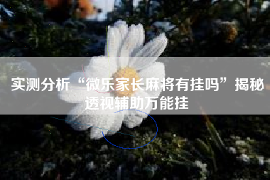 实测分析“微乐家长麻将有挂吗”揭秘透视辅助万能挂