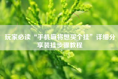 玩家必读“手机麻将想买个挂”详细分享装挂步骤教程