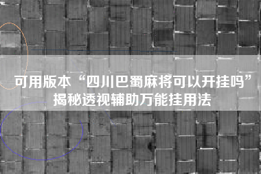 可用版本“四川巴蜀麻将可以开挂吗”揭秘透视辅助万能挂用法