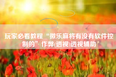 玩家必看教程“微乐麻将有没有软件控制的”作弊(透视)透视辅助