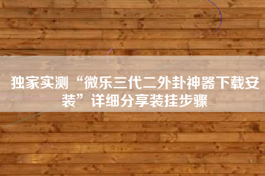 独家实测“微乐三代二外卦神器下载安装”详细分享装挂步骤