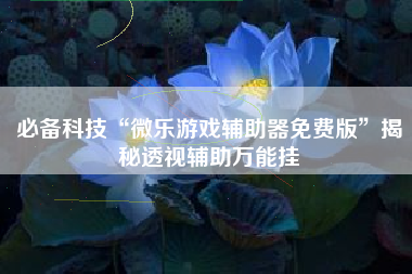 必备科技“微乐游戏辅助器免费版”揭秘透视辅助万能挂