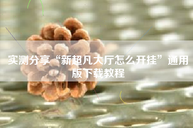 实测分享“新超凡大厅怎么开挂	”通用版下载教程