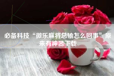 必备科技“微乐麻将总输怎么回事”原来有神器下载