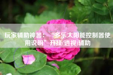 玩家辅助神器：“多乐太阳能控制器使用说明”开挂(透视)辅助