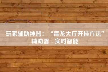 玩家辅助神器：“青龙大厅开挂方法	”辅助器 - 实时智能