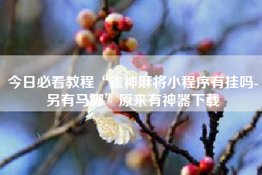 今日必看教程“雀神麻将小程序有挂吗-另有马脚”原来有神器下载