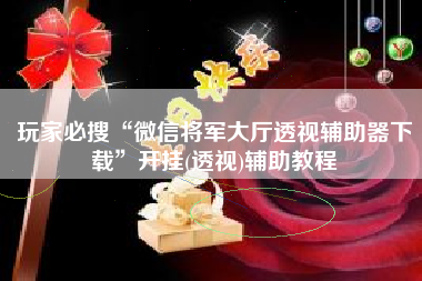 玩家必搜“微信将军大厅透视辅助器下载”开挂(透视)辅助教程