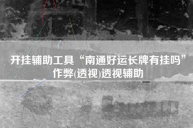 开挂辅助工具“南通好运长牌有挂吗”作弊(透视)透视辅助