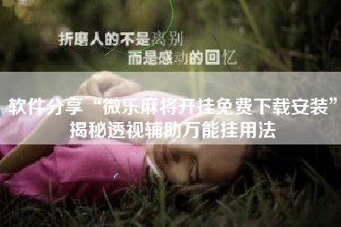 软件分享“微乐麻将开挂免费下载安装”揭秘透视辅助万能挂用法