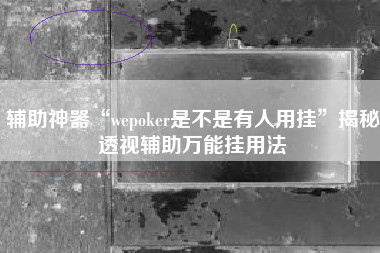 辅助神器“wepoker是不是有人用挂”揭秘透视辅助万能挂用法