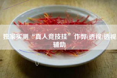 独家实测“真人竞技挂	”作弊(透视)透视辅助