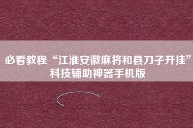 必看教程“江淮安徽麻将和县刀子开挂”科技辅助神器手机版