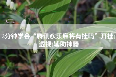 3分钟学会“腾讯欢乐麻将有挂吗”开挂(透视)辅助神器