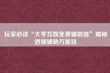 玩家必读“大亨互娱免费辅助器”揭秘透视辅助万能挂
