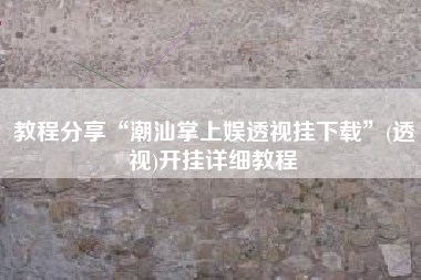 教程分享“潮汕掌上娱透视挂下载	”(透视)开挂详细教程