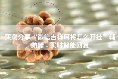 实测分享“微信吉祥麻将怎么开挂	”辅助器 - 实时智能回复