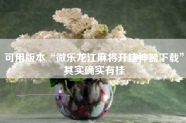 可用版本“微乐龙江麻将开挂神器下载”其实确实有挂