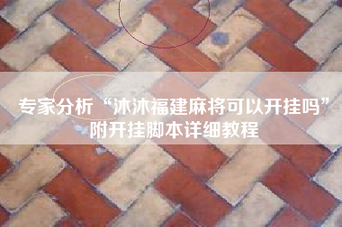 专家分析“沐沐福建麻将可以开挂吗	”附开挂脚本详细教程