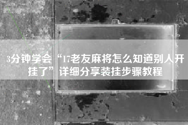 3分钟学会“17老友麻将怎么知道别人开挂了	”详细分享装挂步骤教程