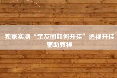 独家实测“亲友圈如何开挂	”透视开挂辅助教程