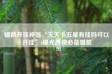 辅助开挂神器“天天卡五星有挂吗可以开挂”(曝光透视必备猫腻