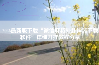 2026最新版下载“微信麻将外卦神器下载软件	”详细开挂教程分享