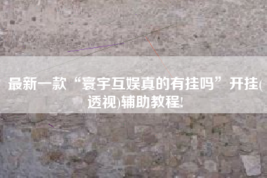 最新一款“寰宇互娱真的有挂吗”开挂(透视)辅助教程!