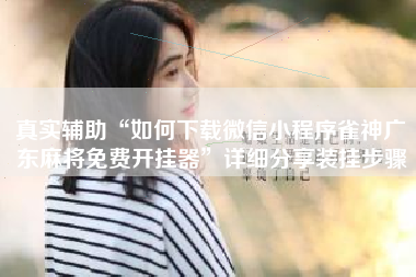 真实辅助“如何下载微信小程序雀神广东麻将免费开挂器”详细分享装挂步骤