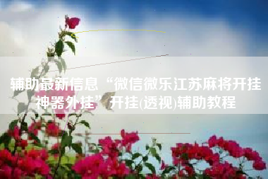 辅助最新信息“微信微乐江苏麻将开挂神器外挂”开挂(透视)辅助教程