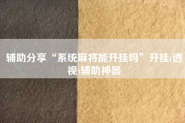 辅助分享“系统麻将能开挂吗	”开挂(透视)辅助神器