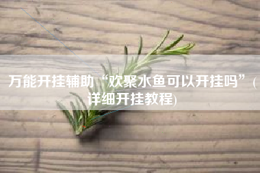 万能开挂辅助“欢聚水鱼可以开挂吗”(详细开挂教程)