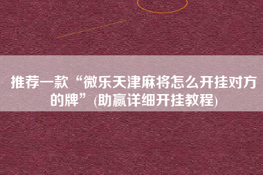 推荐一款“微乐天津麻将怎么开挂对方的牌”(助赢详细开挂教程)