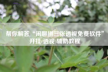 帮你解答“闲聊拼三张透视免费软件”开挂(透视)辅助教程
