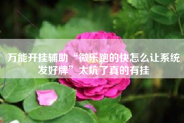 万能开挂辅助“微乐跑的快怎么让系统发好牌”太坑了真的有挂