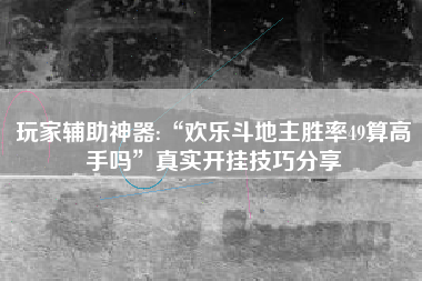 玩家辅助神器:“欢乐斗地主胜率49算高手吗	”真实开挂技巧分享