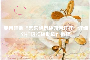 专用辅助“常来跑得快如何开挂	”详细外挂透视辅助软件教程