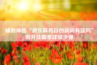 辅助神器“微乐麻将自创房间有挂吗	”附开挂脚本详细步骤