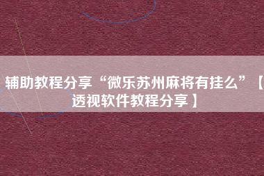 辅助教程分享“微乐苏州麻将有挂么”【透视软件教程分享】