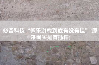 必备科技“微乐游戏到底有没有挂”(原来确实是有插件)
