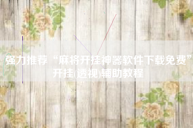 强力推荐“麻将开挂神器软件下载免费”开挂(透视)辅助教程