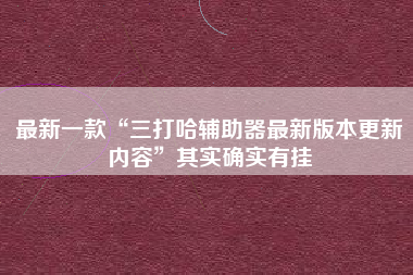 最新一款“三打哈辅助器最新版本更新内容”其实确实有挂