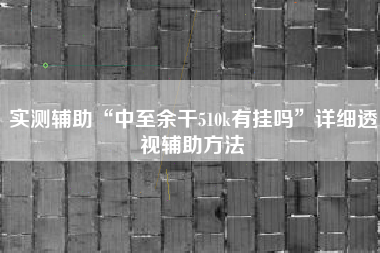 实测辅助“中至余干510k有挂吗	”详细透视辅助方法