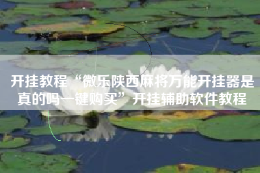 开挂教程“微乐陕西麻将万能开挂器是真的吗一键购买”开挂辅助软件教程